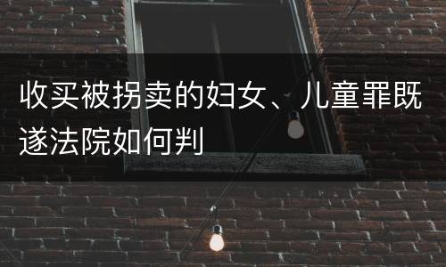 收买被拐卖的妇女、儿童罪既遂法院如何判