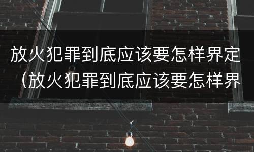 放火犯罪到底应该要怎样界定（放火犯罪到底应该要怎样界定罪行）