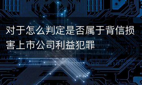 对于怎么判定是否属于背信损害上市公司利益犯罪