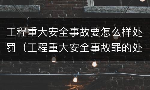 工程重大安全事故要怎么样处罚（工程重大安全事故罪的处罚）