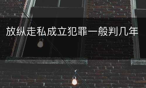 放纵走私成立犯罪一般判几年