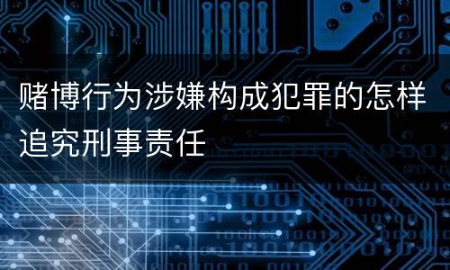 赌博行为涉嫌构成犯罪的怎样追究刑事责任