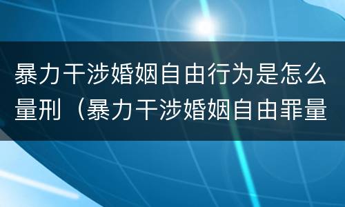 暴力干涉婚姻自由行为是怎么量刑（暴力干涉婚姻自由罪量刑）