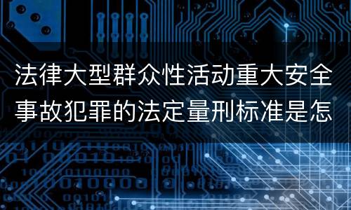 法律大型群众性活动重大安全事故犯罪的法定量刑标准是怎样的