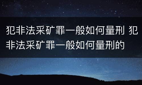 犯非法采矿罪一般如何量刑 犯非法采矿罪一般如何量刑的