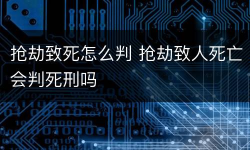 抢劫致死怎么判 抢劫致人死亡会判死刑吗