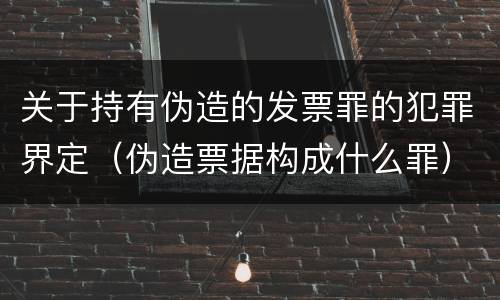关于持有伪造的发票罪的犯罪界定（伪造票据构成什么罪）