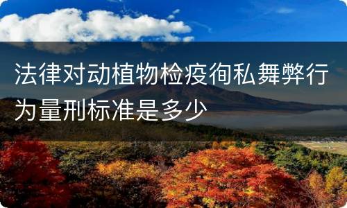 法律对动植物检疫徇私舞弊行为量刑标准是多少