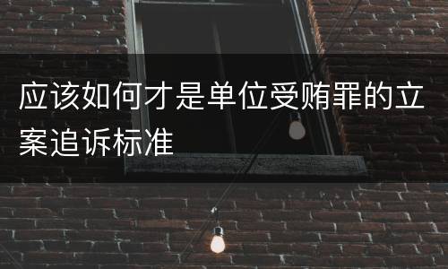 应该如何才是单位受贿罪的立案追诉标准