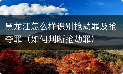 黑龙江怎么样识别抢劫罪及抢夺罪（如何判断抢劫罪）