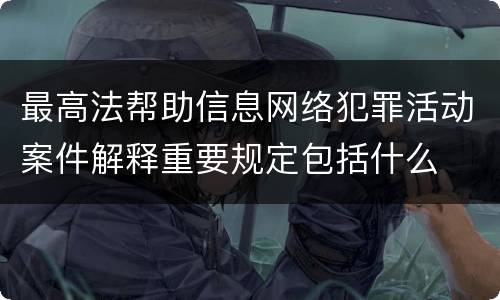 最高法帮助信息网络犯罪活动案件解释重要规定包括什么