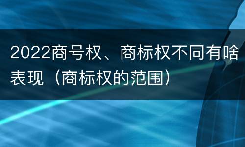 2022商号权、商标权不同有啥表现（商标权的范围）