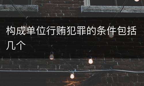 构成单位行贿犯罪的条件包括几个