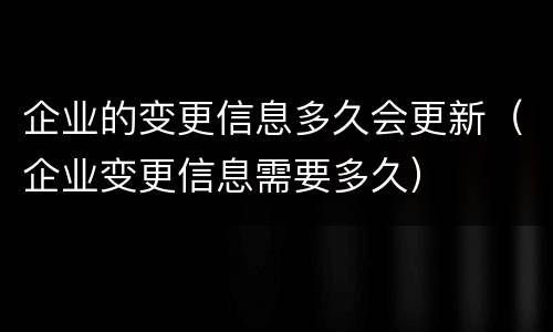 企业的变更信息多久会更新（企业变更信息需要多久）