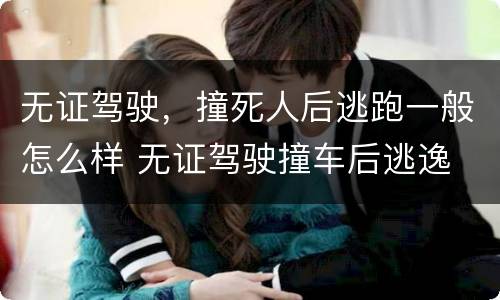 无证驾驶，撞死人后逃跑一般怎么样 无证驾驶撞车后逃逸