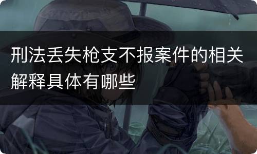 刑法丢失枪支不报案件的相关解释具体有哪些