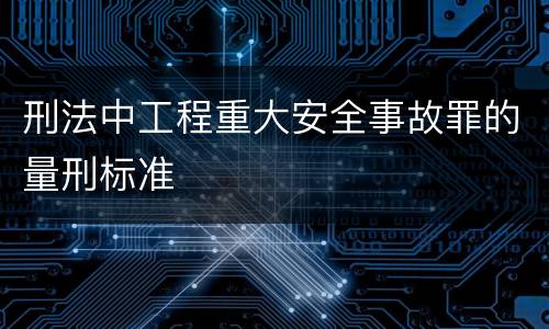 刑法中工程重大安全事故罪的量刑标准
