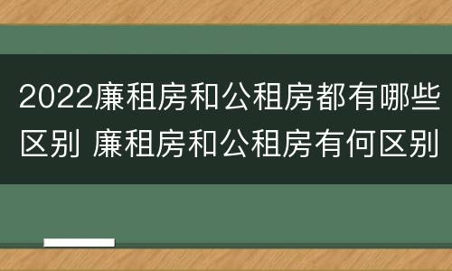 2022廉租房和公租房都有哪些区别 廉租房和公租房有何区别