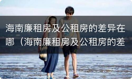 海南廉租房及公租房的差异在哪（海南廉租房及公租房的差异在哪查）