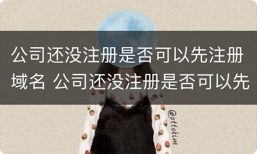 公司还没注册是否可以先注册域名 公司还没注册是否可以先注册域名账号