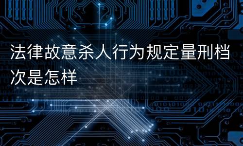 法律故意杀人行为规定量刑档次是怎样