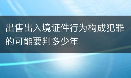 出售出入境证件行为构成犯罪的可能要判多少年