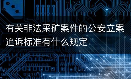 有关非法采矿案件的公安立案追诉标准有什么规定
