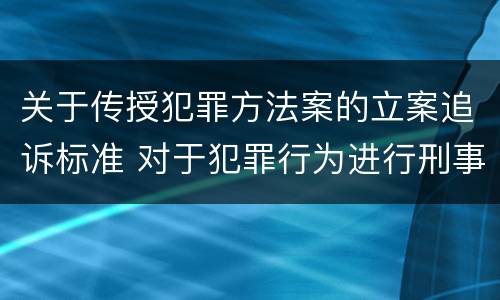 关于传授犯罪方法案的立案追诉标准 对于犯罪行为进行刑事追诉