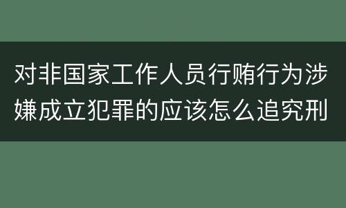对非国家工作人员行贿行为涉嫌成立犯罪的应该怎么追究刑事责任