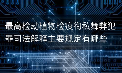 最高检动植物检疫徇私舞弊犯罪司法解释主要规定有哪些