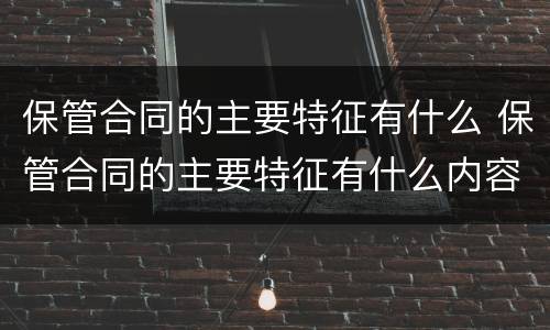 保管合同的主要特征有什么 保管合同的主要特征有什么内容