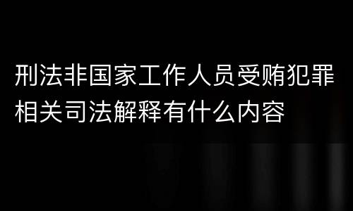 刑法非国家工作人员受贿犯罪相关司法解释有什么内容