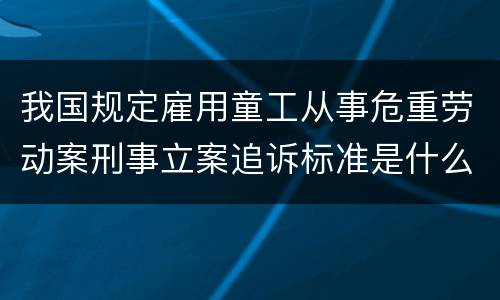 我国规定雇用童工从事危重劳动案刑事立案追诉标准是什么