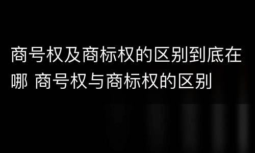 商号权及商标权的区别到底在哪 商号权与商标权的区别