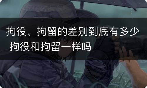 拘役、拘留的差别到底有多少 拘役和拘留一样吗
