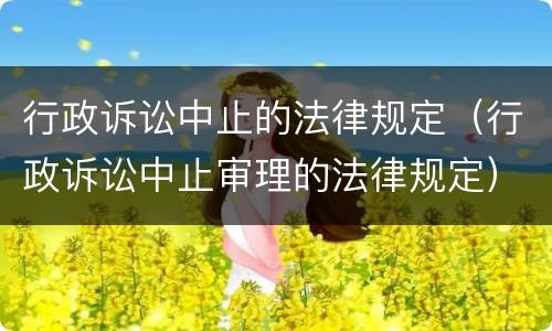 行政诉讼中止的法律规定（行政诉讼中止审理的法律规定）