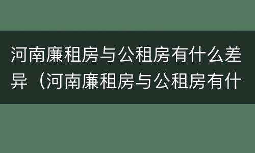 河南廉租房与公租房有什么差异（河南廉租房与公租房有什么差异吗）
