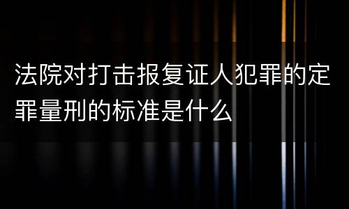 法院对打击报复证人犯罪的定罪量刑的标准是什么