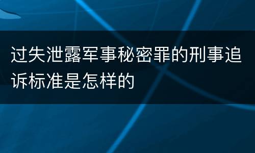 过失泄露军事秘密罪的刑事追诉标准是怎样的
