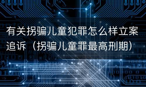 有关拐骗儿童犯罪怎么样立案追诉（拐骗儿童罪最高刑期）