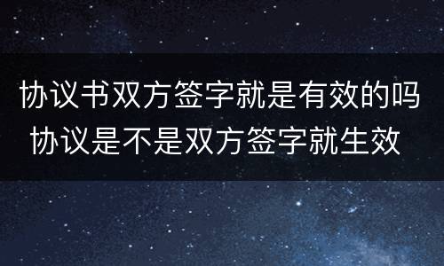 协议书双方签字就是有效的吗 协议是不是双方签字就生效