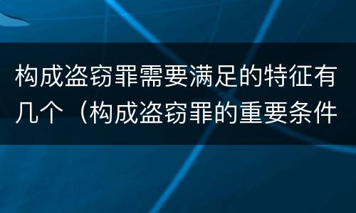 构成盗窃罪需要满足的特征有几个（构成盗窃罪的重要条件）