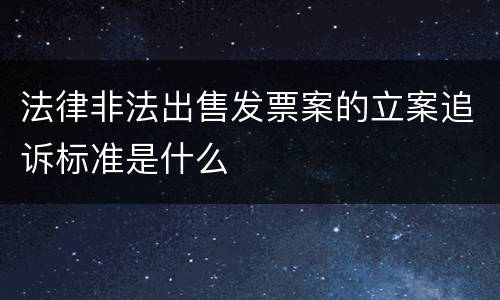 法律非法出售发票案的立案追诉标准是什么