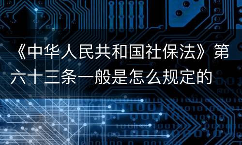《中华人民共和国社保法》第六十三条一般是怎么规定的