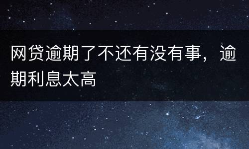 网贷逾期了不还有没有事，逾期利息太高