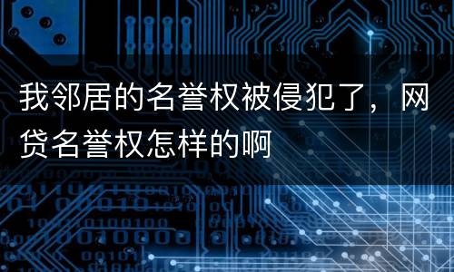我邻居的名誉权被侵犯了，网贷名誉权怎样的啊