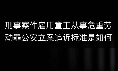 刑事案件雇用童工从事危重劳动罪公安立案追诉标准是如何规定