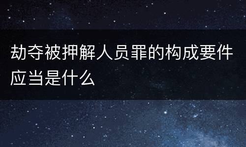 劫夺被押解人员罪的构成要件应当是什么
