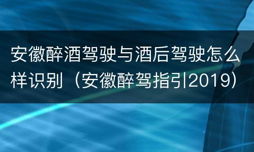 安徽醉酒驾驶与酒后驾驶怎么样识别（安徽醉驾指引2019）
