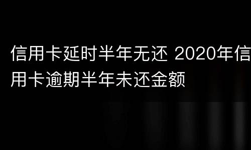 信用卡延时半年无还 2020年信用卡逾期半年未还金额